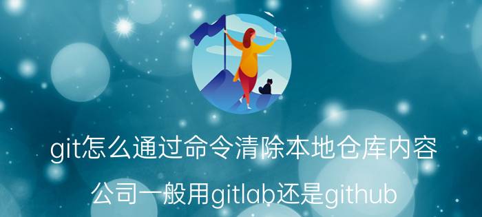 git怎么通过命令清除本地仓库内容 公司一般用gitlab还是github？